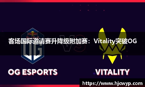 客场国际邀请赛升降级附加赛：Vitality突破OG