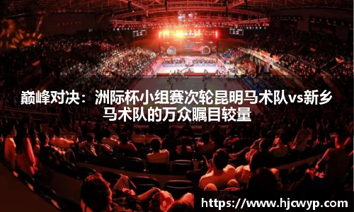 巅峰对决：洲际杯小组赛次轮昆明马术队vs新乡马术队的万众瞩目较量