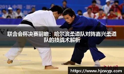 联合会杯决赛前瞻：哈尔滨柔道队对阵嘉兴柔道队的技战术解析